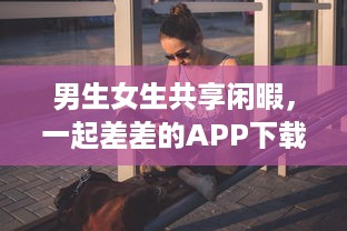 男生女生共享闲暇，一起差差的APP下载安装大全：校园生活的休闲游戏与实用工具一网打尽 v0.2.5下载