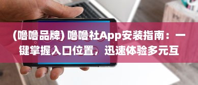 (噜噜品牌) 噜噜社App安装指南：一键掌握入口位置，迅速体验多元互动乐趣