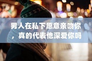 男人在私下愿意亲吻你，真的代表他深爱你吗 揭秘男性心理的真实想法 v4.2.6下载