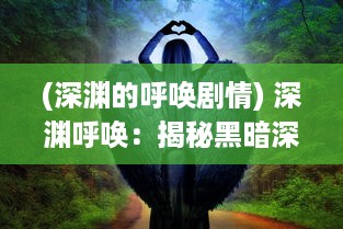 (深渊的呼唤剧情) 深渊呼唤：揭秘黑暗深处的秘密，挖掘未知世界的新奇与魅力