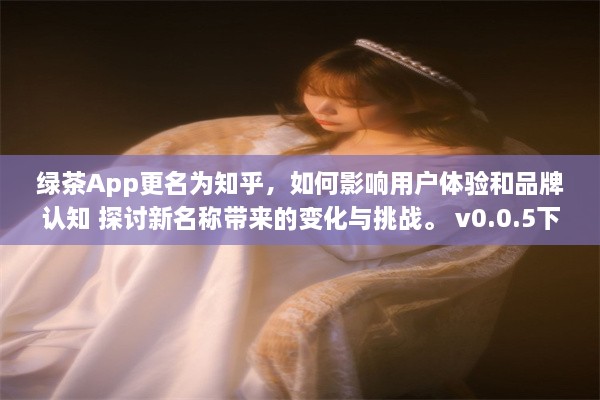 绿茶App更名为知乎，如何影响用户体验和品牌认知 探讨新名称带来的变化与挑战。 v0.0.5下载