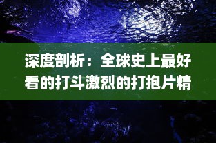 深度剖析：全球史上最好看的打斗激烈的打抱片精彩片段与拍摄秘籍揭秘 v8.6.0下载