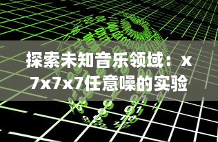 探索未知音乐领域：x7x7x7任意噪的实验性创作与跨界音乐实践的全面解析 v8.7.3下载