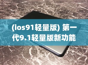 (ios91轻量版) 第一代9.1轻量版新功能详解：苹果官网提供全面概述