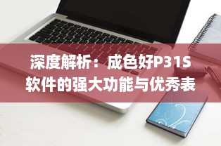 深度解析：成色好P31S软件的强大功能与优秀表现，为您的工作与生活带来便利