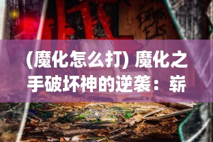 (魔化怎么打) 魔化之手破坏神的逆袭：崭新世界的绝望与废墟中的奇迹重生