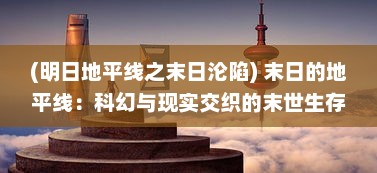 (明日地平线之末日沦陷) 末日的地平线：科幻与现实交织的末世生存挑战与人性救赎