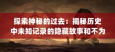 探索神秘的过去：揭秘历史中未知记录的隐藏故事和不为人知的秘密