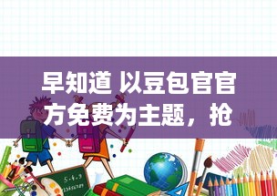 早知道 以豆包官官方免费为主题，抢先体验豆包最新服务，开启免费尊享之旅 ，限时开放,错过不再