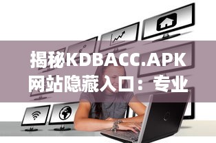 揭秘KDBACC.APK网站隐藏入口：专业指南为您解析使用步骤与注意事项 v1.7.9下载