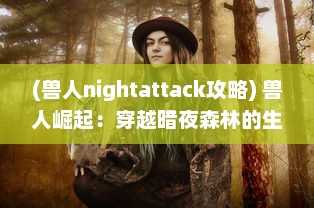 (兽人nightattack攻略) 兽人崛起：穿越暗夜森林的生存挑战和未知的黑暗力量斗争