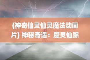 (神奇仙灵仙灵魔法动画片) 神秘奇遇：魔灵仙踪中的仙界之旅，守护真爱的勇者精彩大冒险