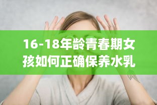 16-18年龄青春期女孩如何正确保养水乳，让肌肤永葆青春活力 v4.2.4下载