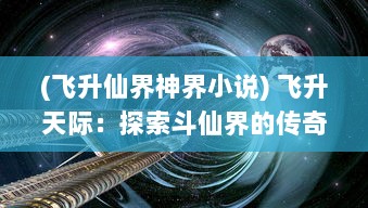 (飞升仙界神界小说) 飞升天际：探索斗仙界的传奇历程，揭秘上古神话中的仙界秘境