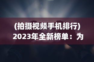 (拍摄视频手机排行) 2023年全新榜单：为你推荐最适合拍摄视频的国产手机