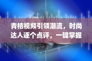 青桔视频引领潮流，时尚达人逐个点评，一键掌握年度视频风尚盛典 v8.1.6下载