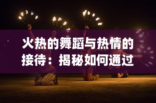 火热的舞蹈与热情的接待：揭秘如何通过接客活动展现出炙热的火舞艺术