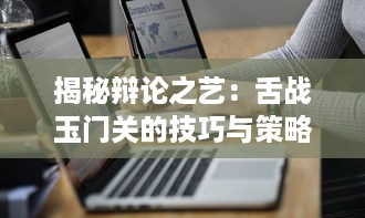 揭秘辩论之艺：舌战玉门关的技巧与策略在现代交流中的重要性与应用