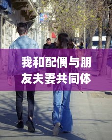 我和配偶与朋友夫妻共同体验的欢快自驾游之旅:感受友情与浪漫相融合的奇妙旅程