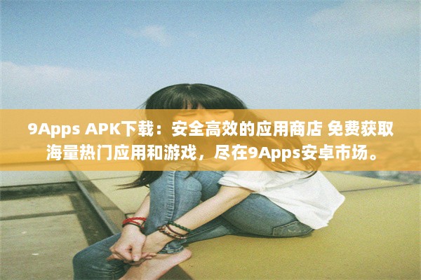 9Apps APK下载：安全高效的应用商店 免费获取海量热门应用和游戏，尽在9Apps安卓市场。