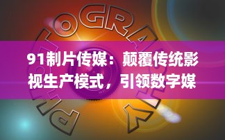 91制片传媒：颠覆传统影视生产模式，引领数字媒体新浪潮的领跑者