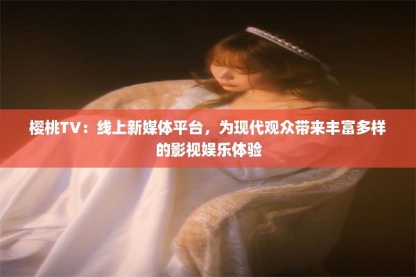 樱桃TV：线上新媒体平台，为现代观众带来丰富多样的影视娱乐体验