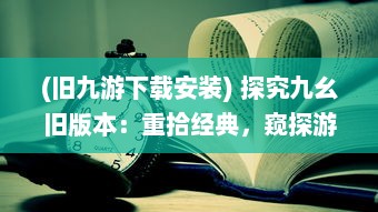 (旧九游下载安装) 探究九幺旧版本：重拾经典，窥探游戏开发历史的独特视角