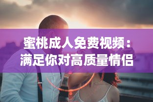 蜜桃成人免费视频：满足你对高质量情侣、健康、情感主题视频的全部需求 v8.9.1下载