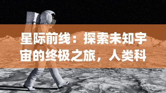 星际前线：探索未知宇宙的终极之旅，人类科技进步与外星生命寻访的壮丽史诗