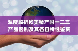 深度解析欧美精产国一二三产品区别及其各自特性鉴赏 v7.5.0下载