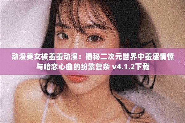 动漫美女被羞羞动漫：揭秘二次元世界中羞涩情愫与暗恋心曲的纷繁复杂 v4.1.2下载