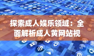 探索成人娱乐领域：全面解析成人黄网站视频免费APP的内容选择与用户体验 v6.2.1下载