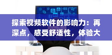 探索视频软件的影响力：再深点，感受舒适性，体验大屏观影的无穷魅力 v8.7.4下载