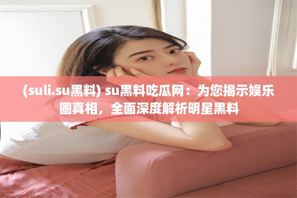 (suli.su黑料) su黑料吃瓜网：为您揭示娱乐圈真相，全面深度解析明星黑料