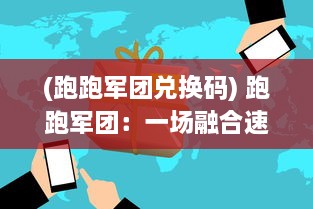 (跑跑军团兑换码) 跑跑军团：一场融合速度与激情，策略与团队的极致竞走体验