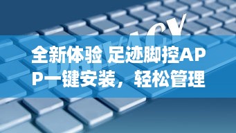 全新体验 足迹脚控APP一键安装，轻松管理你的步行数据，让每一步都精准记录