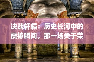 决战轩辕：历史长河中的震撼瞬间，那一场关于荣誉与信仰的终极较量