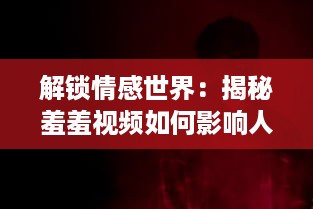 解锁情感世界：揭秘羞羞视频如何影响人们的情感与关系 探索隐秘的真相。