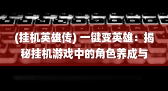 (挂机英雄传) 一键变英雄：揭秘挂机游戏中的角色养成与战斗策略优化