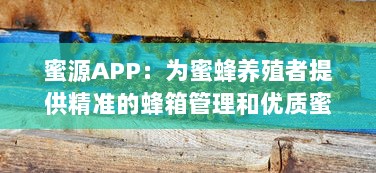 蜜源APP：为蜜蜂养殖者提供精准的蜂箱管理和优质蜜源查询服务的智能平台