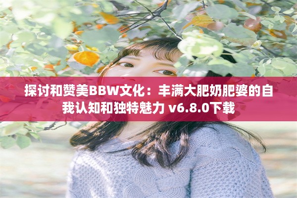 探讨和赞美BBW文化：丰满大肥奶肥婆的自我认知和独特魅力 v6.8.0下载