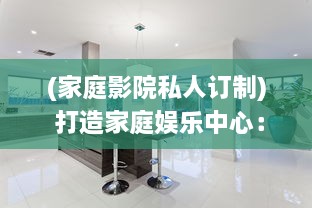 (家庭影院私人订制) 打造家庭娱乐中心：如何选择并安装理想的私家影院设备