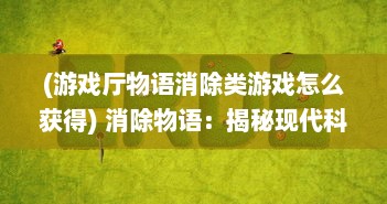 (游戏厅物语消除类游戏怎么获得) 消除物语：揭秘现代科技与环保策略中的废物消除进程与反思