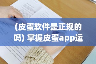 (皮蛋软件是正规的吗) 掌握皮蛋app运用技巧，打造优质用户体验 | 轻松提升操作效率