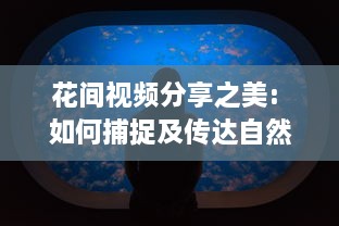 花间视频分享之美: 如何捕捉及传达自然之美的独家秘诀 v7.8.9下载