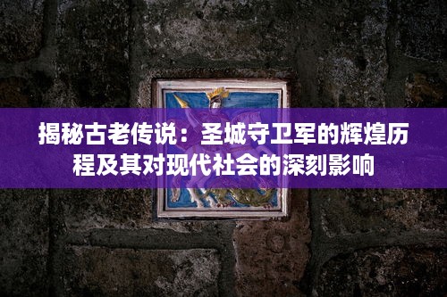 揭秘古老传说：圣城守卫军的辉煌历程及其对现代社会的深刻影响