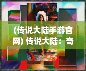 (传说大陆手游官网) 传说大陆：奇幻世界的神秘历程与千年文明的终极探索