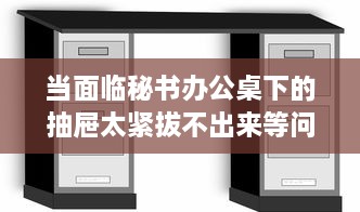 当面临秘书办公桌下的抽屉太紧拔不出来等问题，我们该如何有效解决 v7.5.6下载