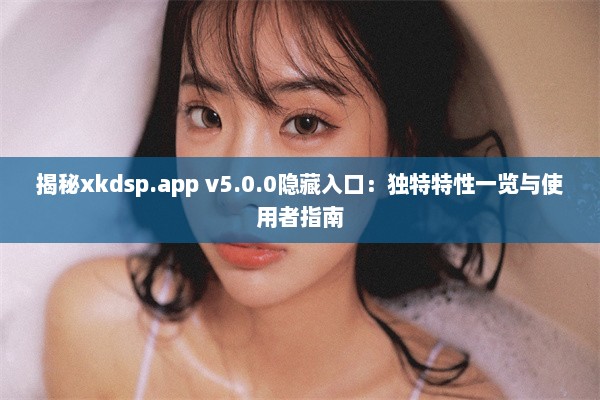 揭秘xkdsp.app v5.0.0隐藏入口：独特特性一览与使用者指南