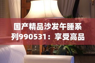 国产精品沙发午睡系列990531：享受高品质生活的最佳选择，打造舒适悠闲的午后时光 v9.2.0下载